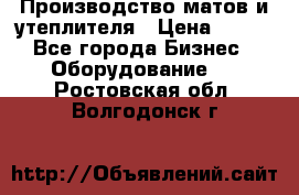 	Производство матов и утеплителя › Цена ­ 100 - Все города Бизнес » Оборудование   . Ростовская обл.,Волгодонск г.